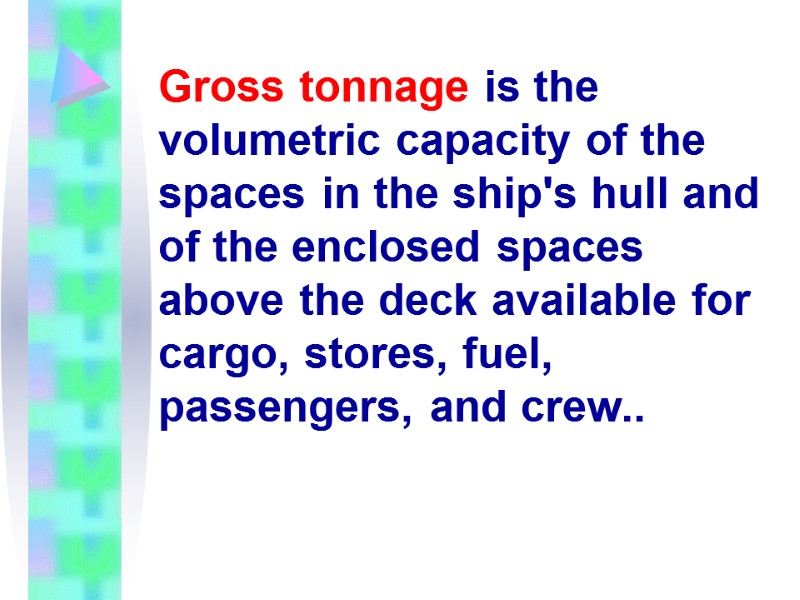 Gross tonnage is the volumetric capacity of the spaces in the ship's hull and